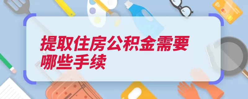 提取住房公积金需要哪些手续（支取公积金审核办）