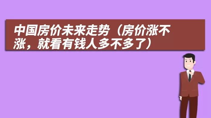 中国房价未来走势（房价涨不涨，就看有钱人多不多了）