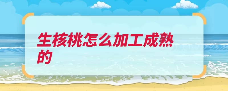 生核桃怎么加工成熟的（核桃核桃仁胡桃碳）