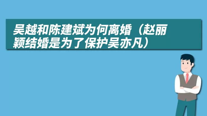 吴越和陈建斌为何离婚（赵丽颖结婚是为了保护吴亦凡）