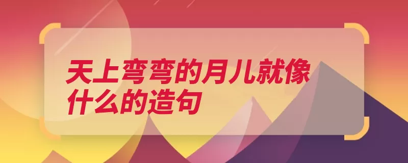 天上弯弯的月儿就像什么的造句（就像弯弯月儿天上）