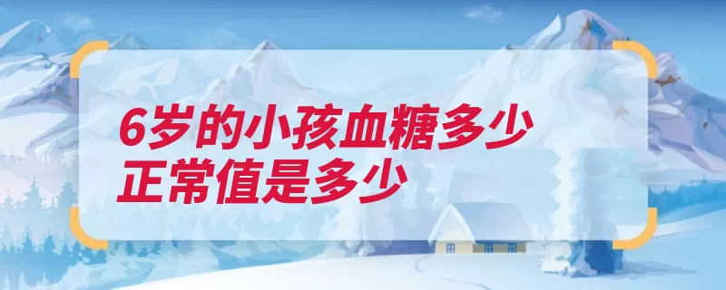 6岁的小孩血糖多少正常值是多少（血糖餐后小时也不）