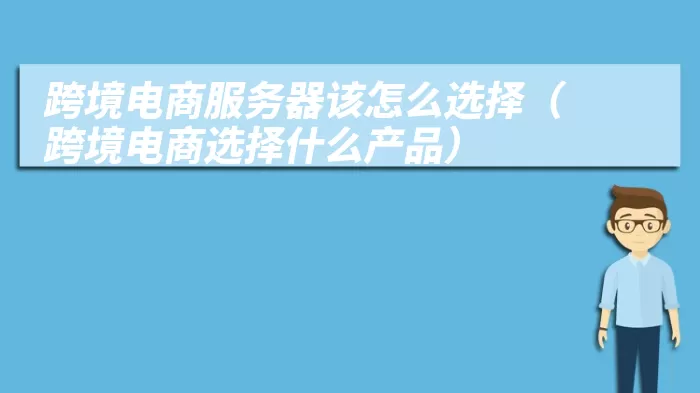 跨境电商服务器该怎么选择（跨境电商选择什么产品）