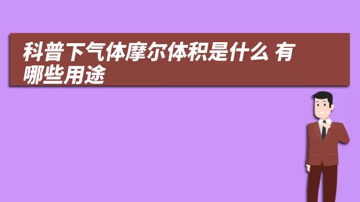 科普下气体摩尔体积是什么 有哪些用途