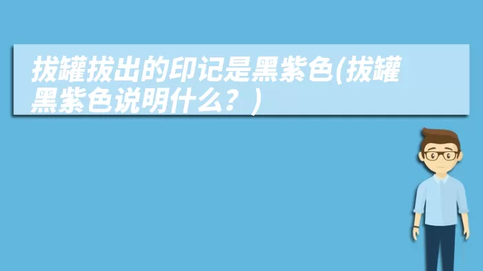 拔罐拔出的印记是黑紫色(拔罐黑紫色说明什么?)