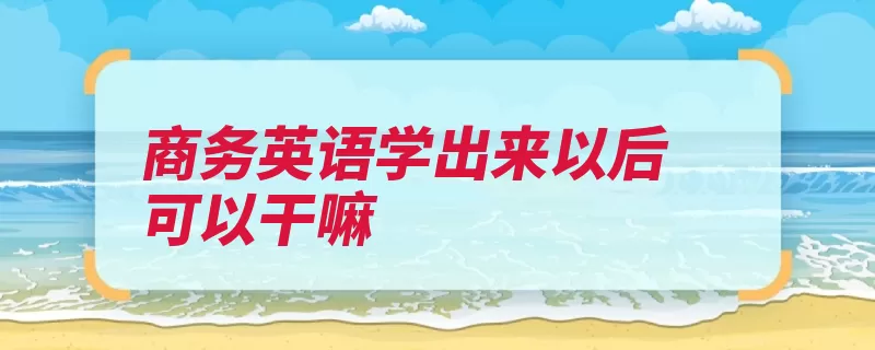 商务英语学出来以后可以干嘛（外企英语专业中外）