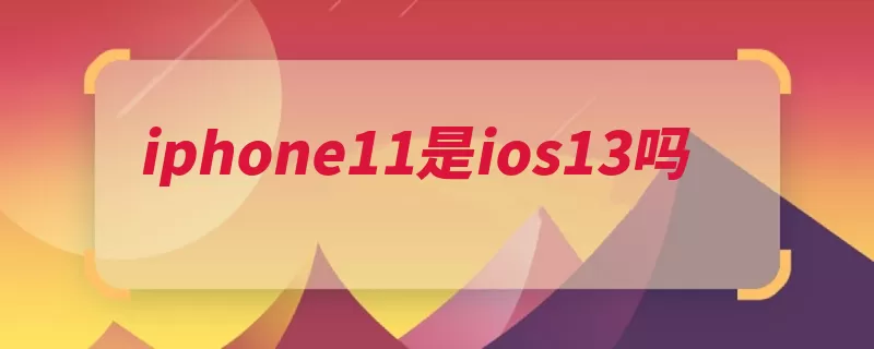 iphone11是ios13吗（苹果公司支持移动）