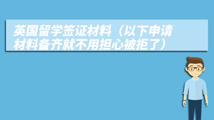 英国留学签证材料（以下申请材料备齐就不用担心被拒了）