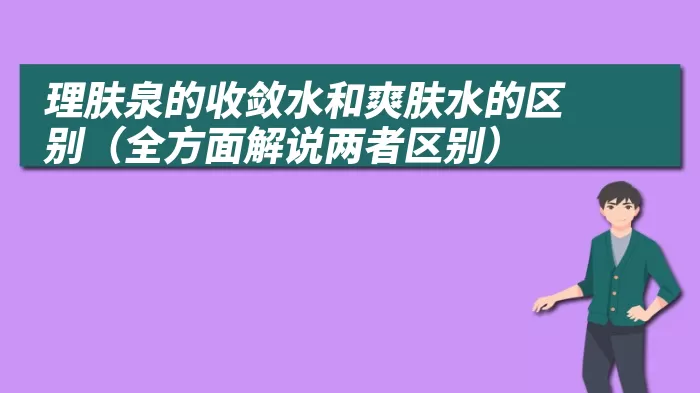 理肤泉的收敛水和爽肤水的区别（全方面解说两者区别）