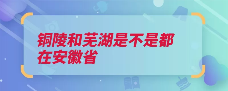 铜陵和芜湖是不是都在安徽省（安徽省芜湖铜陵都）