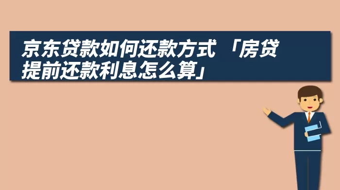 京东贷款如何还款方式 「房贷提前还款利息怎么算」