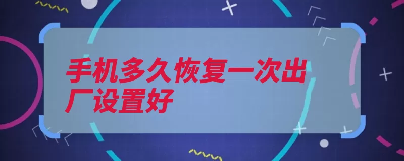 手机多久恢复一次出厂设置好（设置出厂恢复手机）