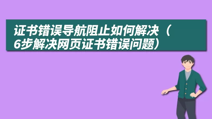 证书错误导航阻止如何解决（6步解决网页证书错误问题）