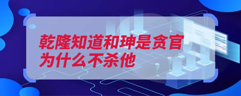 乾隆知道和珅是贪官为什么不杀他（乾隆是一个贪官皇）