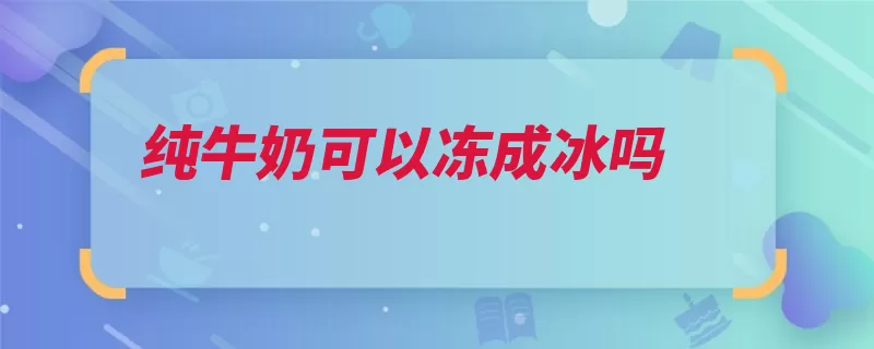 纯牛奶可以冻成冰吗（纯牛奶增稠剂肾脏）