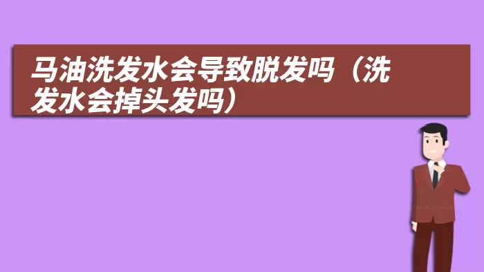 马油洗发水会导致脱发吗（洗发水会掉头发吗）