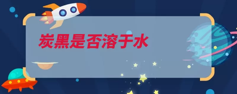 炭黑是否溶于水（炭黑无定形碳是一）