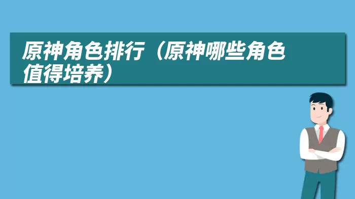 原神角色排行（原神哪些角色值得培养）