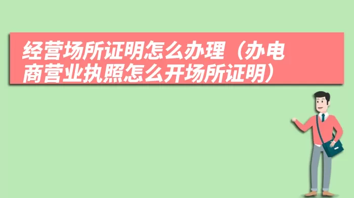 经营场所证明怎么办理（办电商营业执照怎么开场所证明）