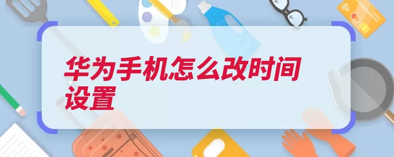 华为手机怎么改时间设置（华为瑞典俄罗斯印）