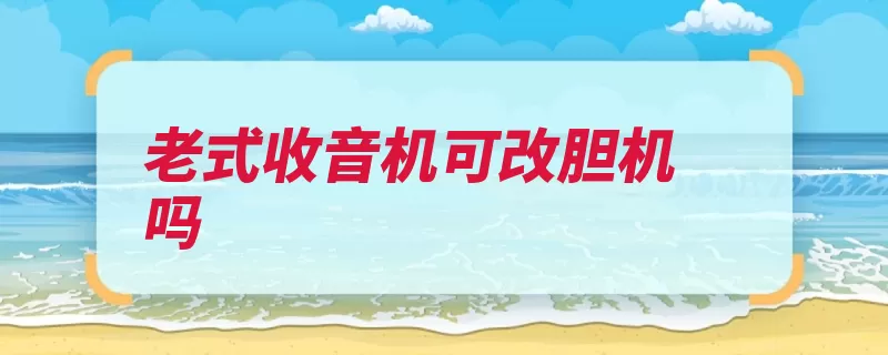 老式收音机可改胆机吗（收音机信号胆机唱）