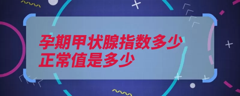 孕期甲状腺指数多少正常值是多少（甲状腺控制怀孕期）