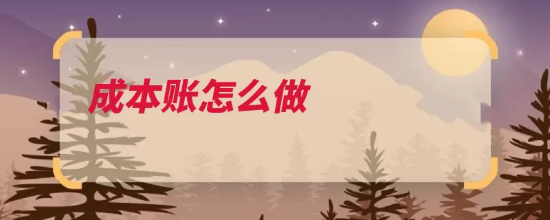 成本账怎么做（成本成本会计结存）