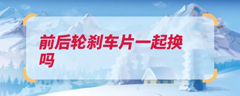 前后轮刹车片一起换吗（刹车片后轮刹车前）