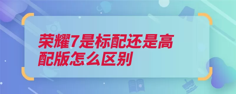 荣耀7是标配还是高配版怎么区别（荣耀机身区分网通）