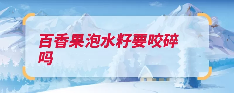 百香果泡水籽要咬碎吗（百香果咬碎质地消）