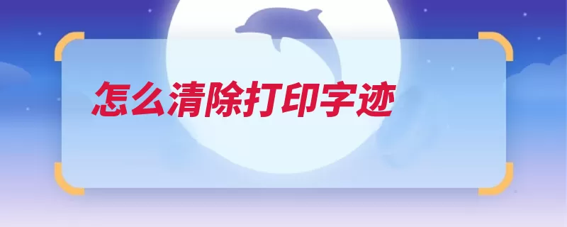 怎么清除打印字迹（字迹或用尝试别字）