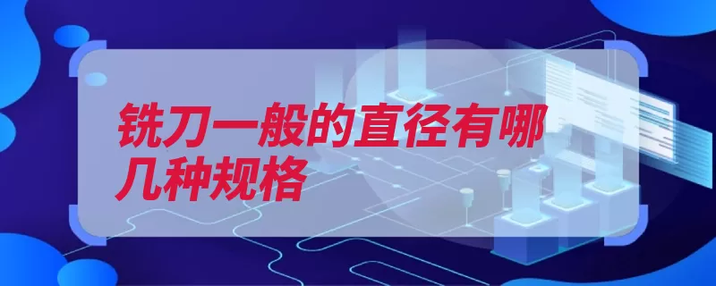 铣刀一般的直径有哪几种规格（铣刀倒角直径规格）