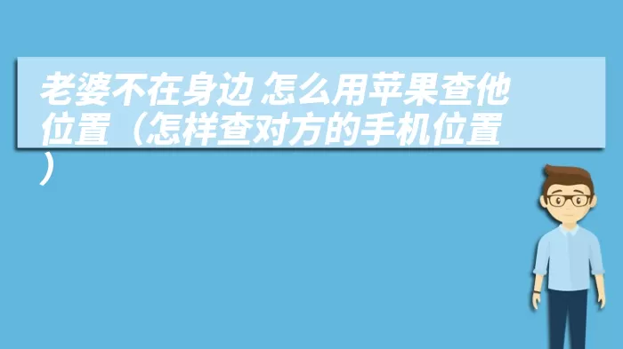 老婆不在身边 怎么用苹果查他位置（怎样查对方的手机位置）