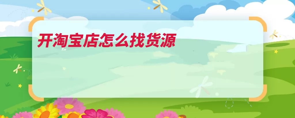 开淘宝店怎么找货源（阿里巴巴工厂淘宝）