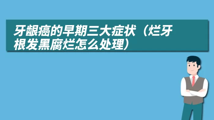 牙龈癌的早期三大症状（烂牙根发黑腐烂怎么处理）