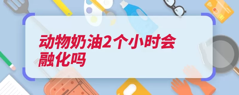 动物奶油2个小时会融化吗（奶油全脂脂肪牛奶）