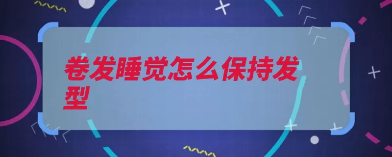 卷发睡觉怎么保持发型（发型睡觉才会第二）