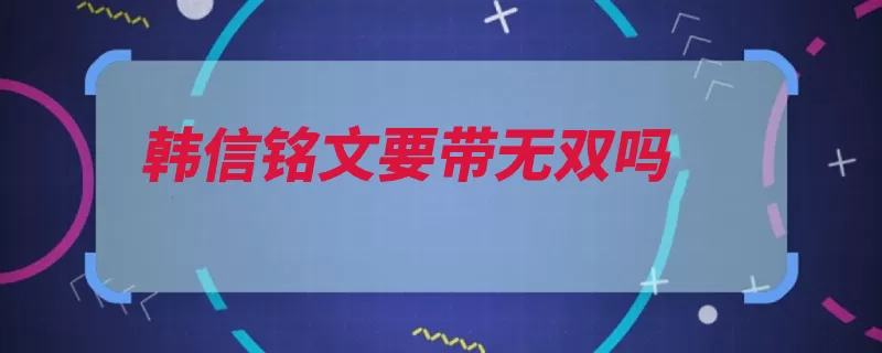 韩信铭文要带无双吗（铭文韩信机动性无）