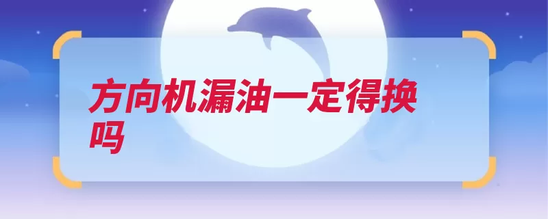 方向机漏油一定得换吗（漏油方向就会时间）