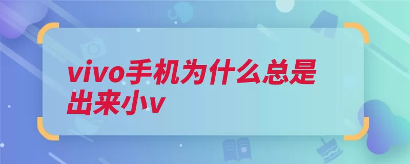 vivo手机为什么总是出来小v（手机语音助手关闭）