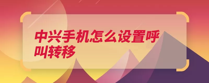 中兴手机怎么设置呼叫转移（设置点击转接呼叫）