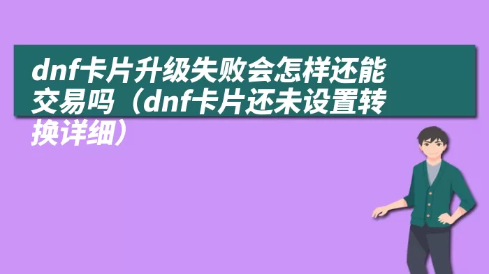 dnf卡片升级失败会怎样还能交易吗（dnf卡片还未设置转换详细）