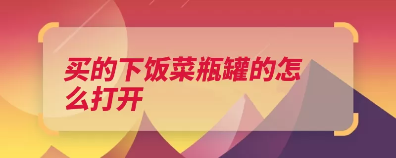 买的下饭菜瓶罐的怎么打开（饭菜瓶罐打开烧开）
