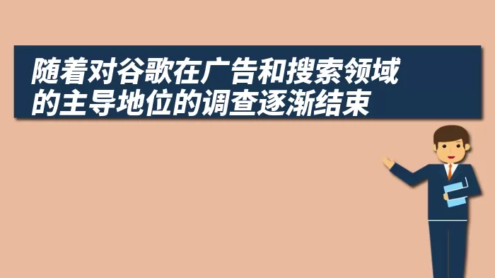 随着对谷歌在广告和搜索领域的主导地位的调查逐渐结束