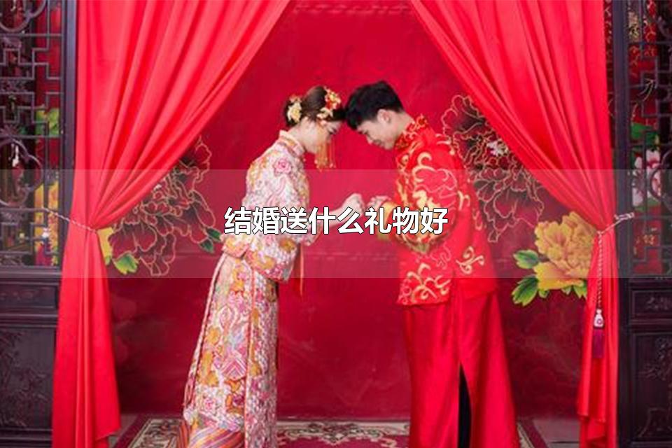 结婚送什么礼物好 结婚礼物忌讳送什么