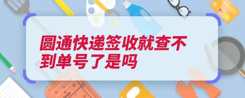 圆通快递签收就查不到单号了是吗（圆通快递快件签收）