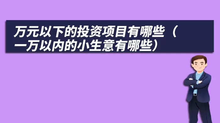 万元以下的投资项目有哪些（一万以内的小生意有哪些）