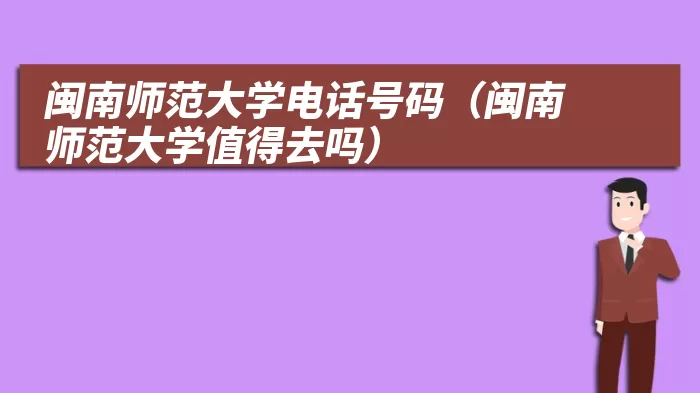 闽南师范大学电话号码（闽南师范大学值得去吗）