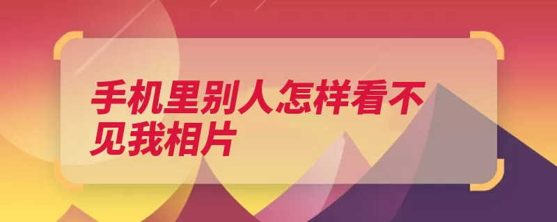 手机里别人怎样看不见我相片（点击下一移入页面）