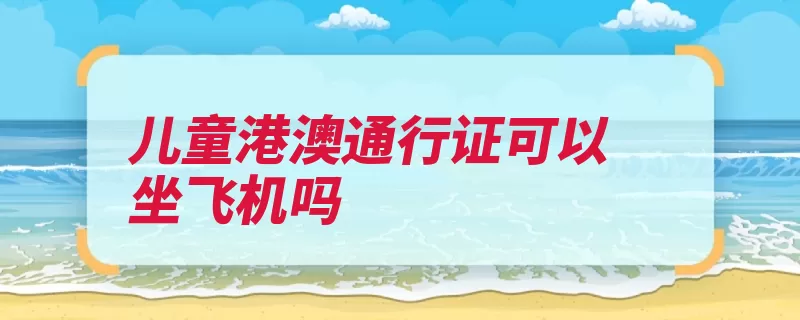 儿童港澳通行证可以坐飞机吗（港澳通行证出入境）
